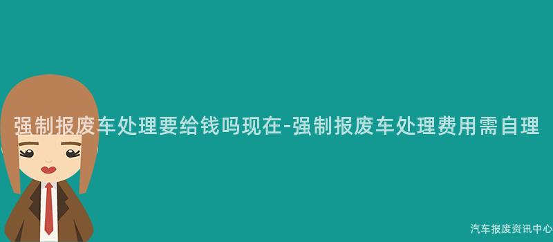 强制报废车处理要给钱吗现在-强制报废车处理费用需自理