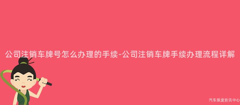 公司注销车牌号怎么办理的手续-公司注销车牌手续办理流程详解