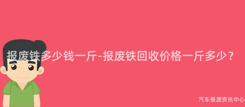 报废铁多少钱一斤-报废铁回收价格一斤多少？