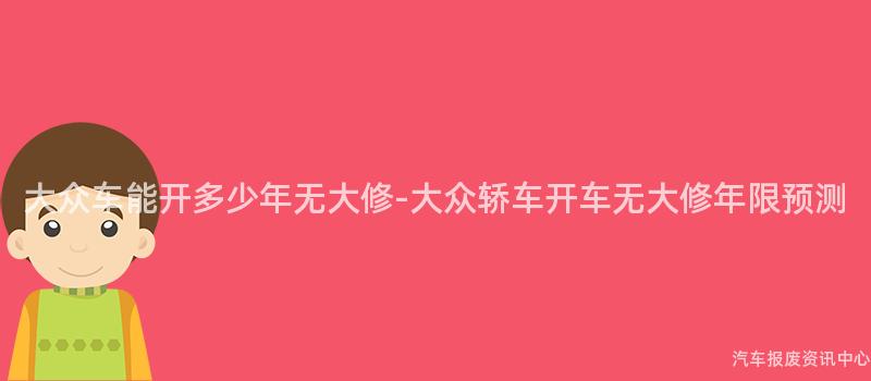 大众车能开多少年无大修-大众轿车开车无大修年限预测