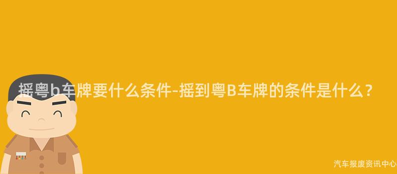 摇粤b车牌要什么条件-摇到粤B车牌的条件是什么？