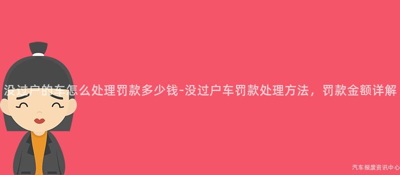 没过户的车怎么处理罚款多少钱-没过户车罚款处理方法，罚款金额详解