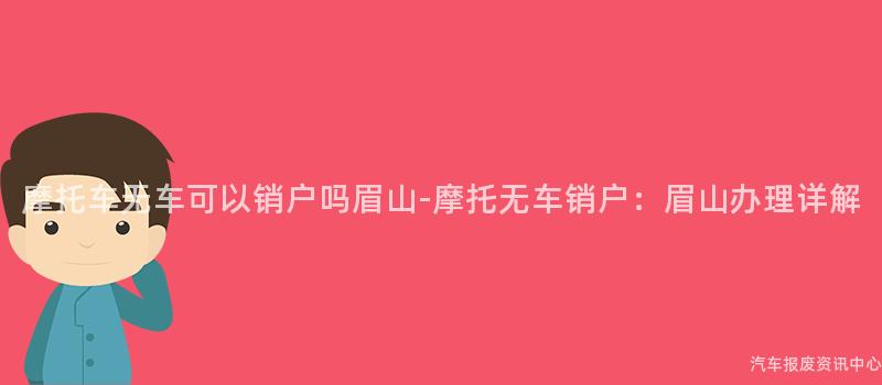 摩托车无车可以销户吗眉山-摩托无车销户：眉山办理详解
