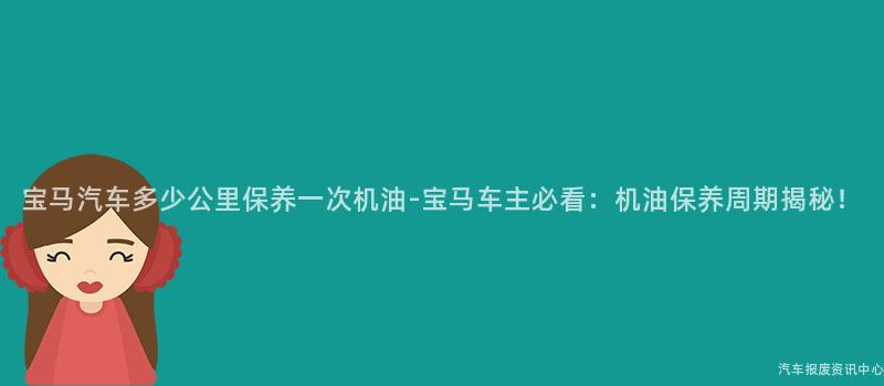 宝马汽车多少公里保养一次机油-宝马车主必看：机油保养周期揭秘！