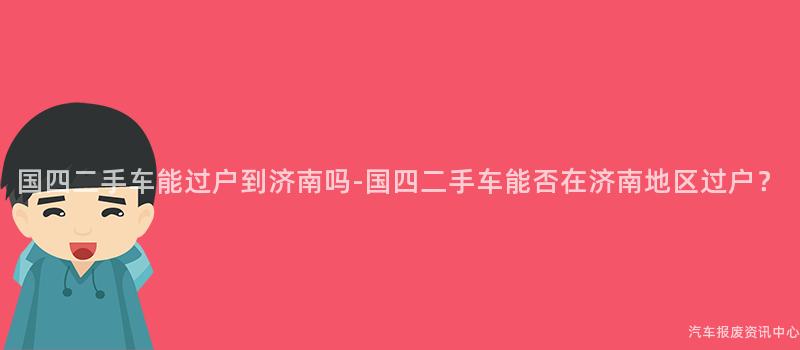 国四二手车能过户到济南吗-国四二手车能否在济南地区过户？