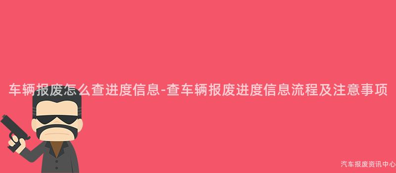 车辆报废怎么查进度信息-查车辆报废进度信息流程及注意事项