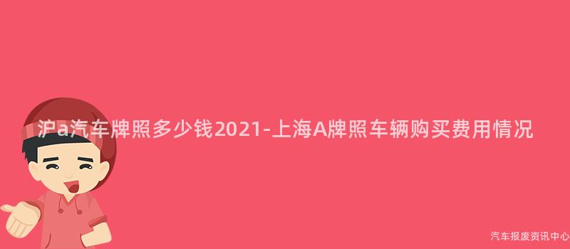 沪a汽车牌照多少钱2021-上海A牌照车辆购买费用情况