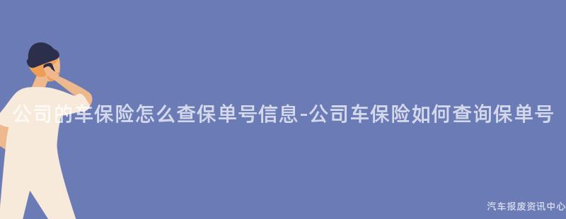 公司的车保险怎么查保单号信息-公司车保险如何查询保单号