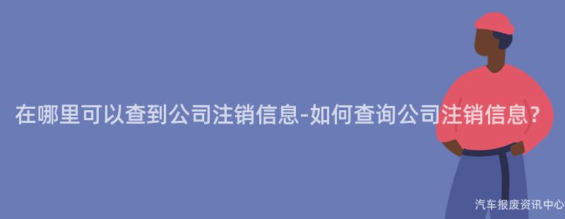 在哪里可以查到公司注销信息-如何查询公司注销信息？