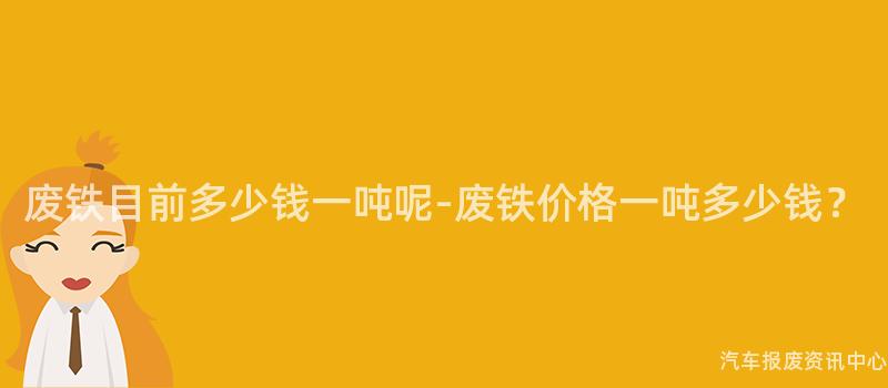 废铁目前多少钱一吨呢-废铁价格一吨多少钱？