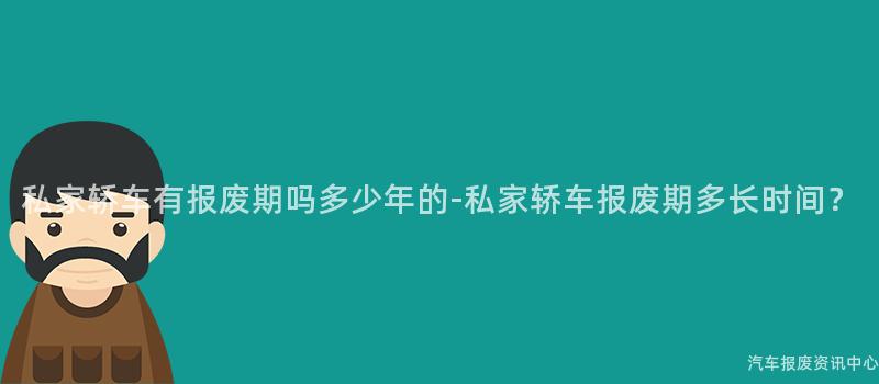 私家轿车有报废期吗多少年的-私家轿车报废期多长时间？