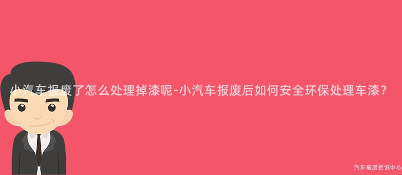 小汽车报废了怎么处理掉漆呢-小汽车报废后如何安全环保处理车漆？