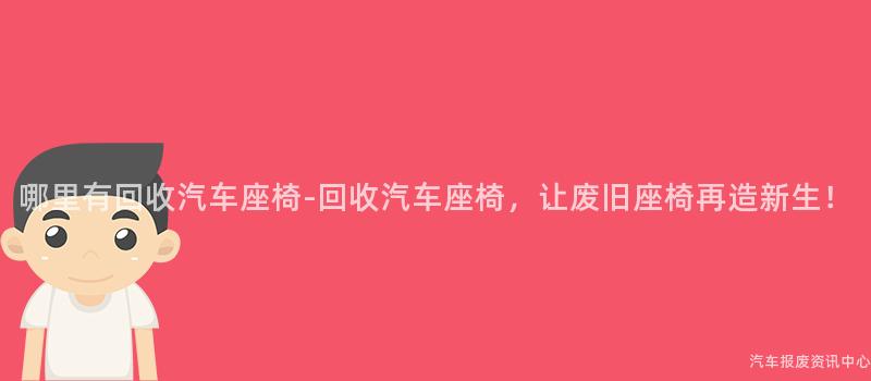 哪里有回收汽车座椅-回收汽车座椅，让废旧座椅再造新生！