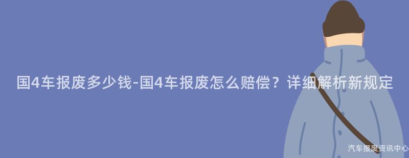 国4车报废多少钱-国4车报废怎么赔偿？详细解析新规定