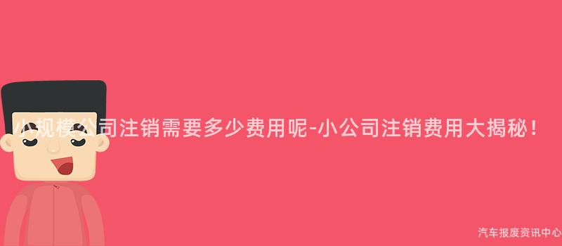 小规模公司注销需要多少费用呢-小公司注销费用大揭秘！