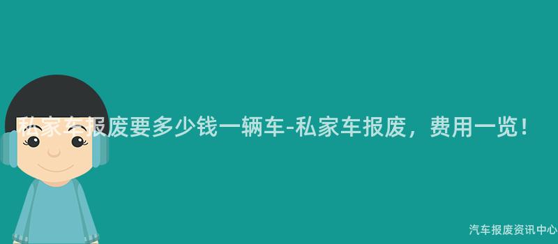 私家车报废要多少钱一辆车-私家车报废，费用一览！