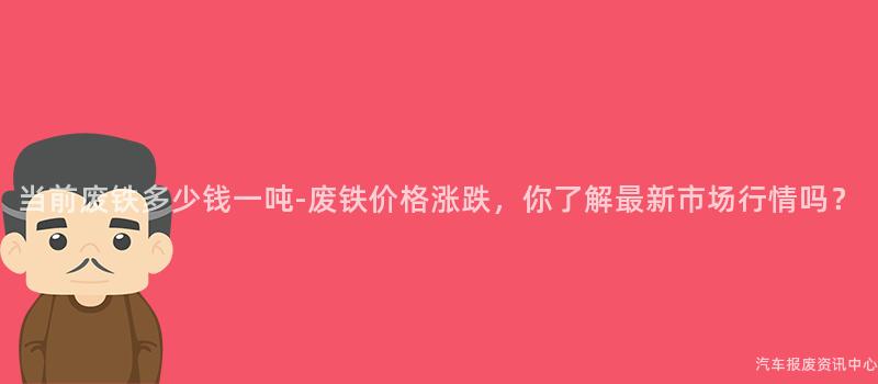 当前废铁多少钱一吨-废铁价格涨跌，你了解最新市场行情吗？