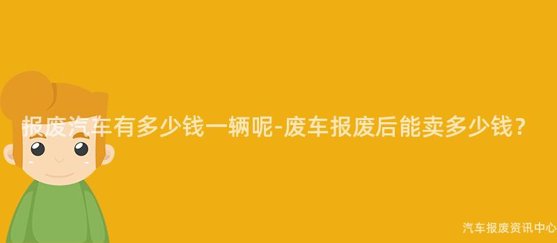 报废汽车有多少钱一辆呢-废车报废后能卖多少钱？