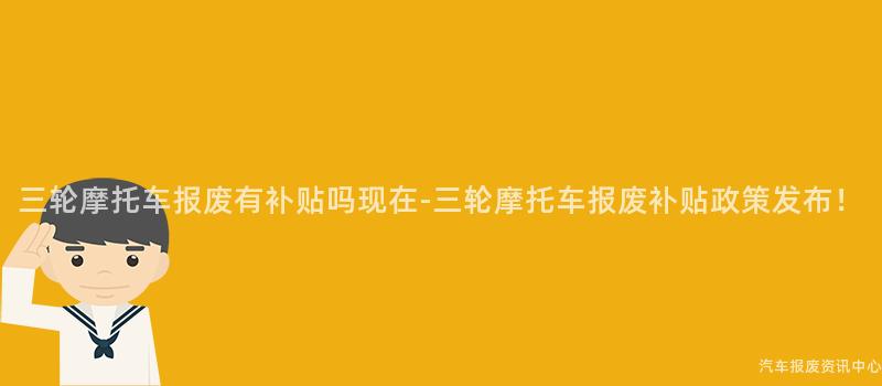 三轮摩托车报废有补贴吗现在-三轮摩托车报废补贴政策发布！