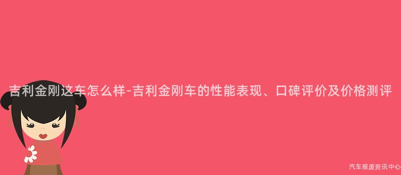 吉利金刚这车怎么样-吉利金刚车的性能表现、口碑评价及价格测评