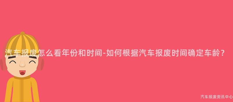 汽车报废怎么看年份和时间-如何根据汽车报废时间确定车龄？