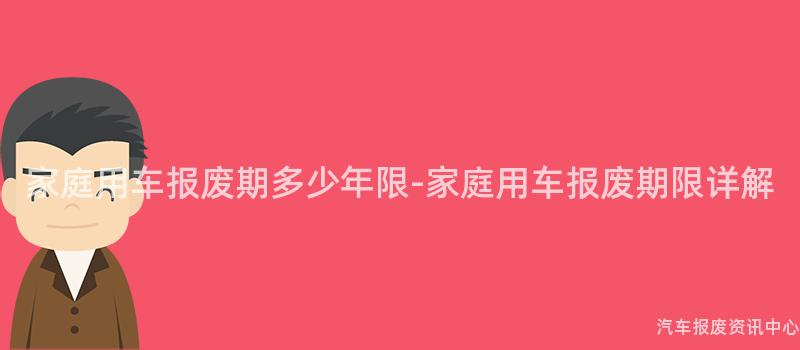 家庭用车报废期多少年限-家庭用车报废期限详解