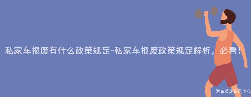 私家车报废有什么政策规定-私家车报废政策规定解析，必看！