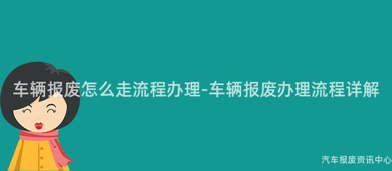 车辆报废怎么走流程办理-车辆报废办理流程详解