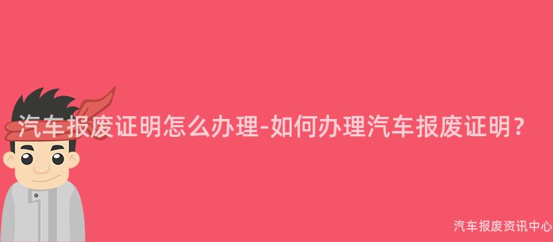 汽车报废证明怎么办理-如何办理汽车报废证明？