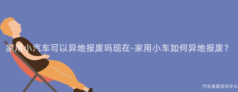 家用小汽车可以异地报废吗现在-家用小车如何异地报废？