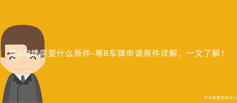 粤b车牌需要什么条件-粤B车牌申请条件详解，一文了解！
