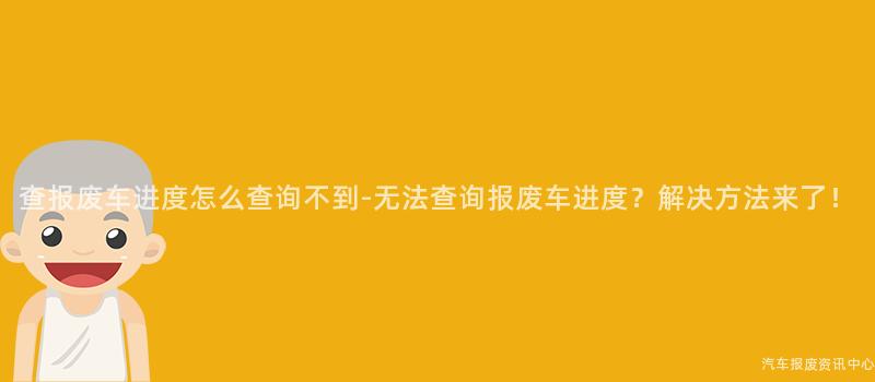 查报废车进度怎么查询不到-无法查询报废车进度？解决方法来了！