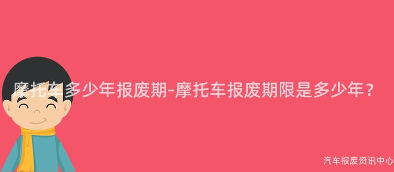 摩托车多少年报废期-摩托车报废期限是多少年？
