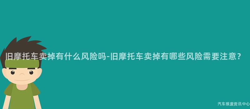 旧摩托车卖掉有什么风险吗-旧摩托车卖掉有哪些风险需要注意？