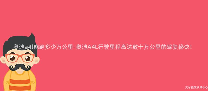 奥迪a4l能跑多少万公里-奥迪A4L行驶里程高达数十万公里的驾驶秘诀！