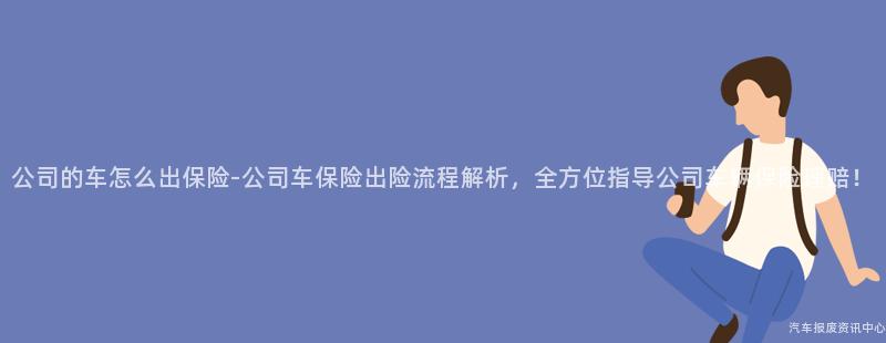 公司的车怎么出保险-公司车保险出险流程解析，全方位指导公司车辆保险理赔！