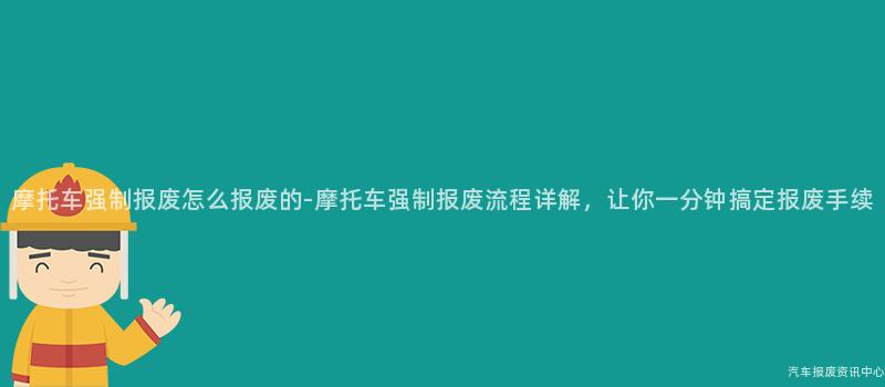 摩托车强制报废怎么报废的-摩托车强制报废流程详解，让你一分钟搞定报废手续