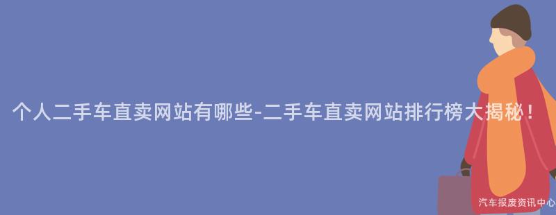 个人二手车直卖网站有哪些-二手车直卖网站排行榜大揭秘！