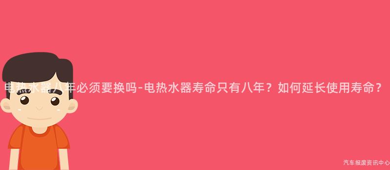 电热水器八年必须要换吗-电热水器寿命只有八年？如何延长使用寿命？