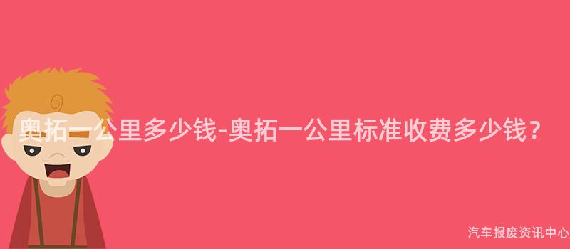 奥拓一公里多少钱-奥拓一公里标准收费多少钱？
