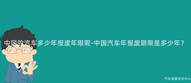 中国的汽车多少年报废年限呢-中国汽车年报废期限是多少年？