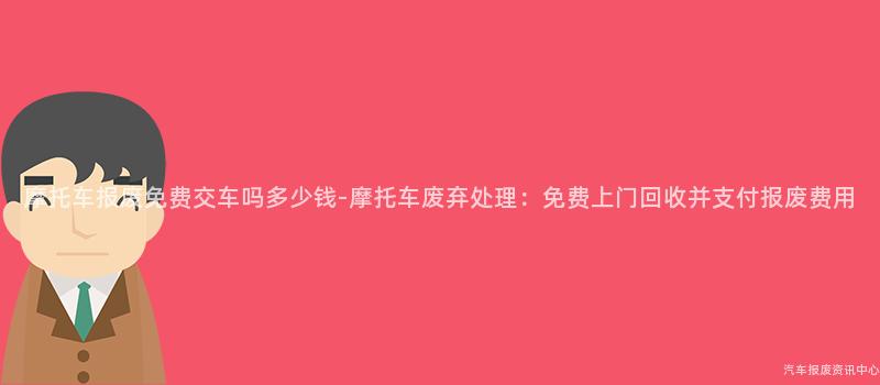 摩托车报废免费交车吗多少钱-摩托车废弃处理：免费上门回收并支付报废费用