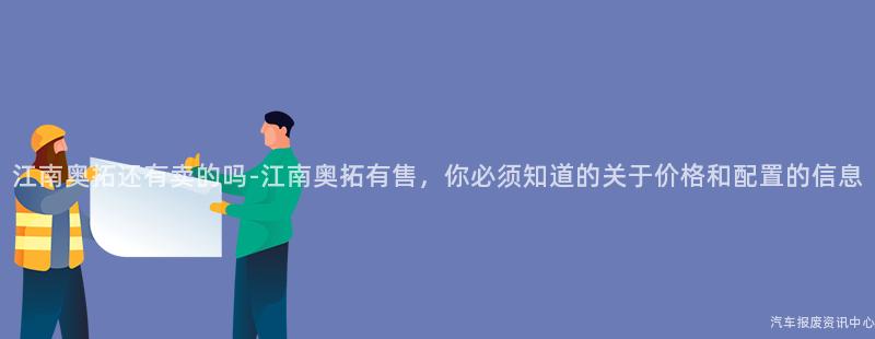江南奥拓还有卖的吗-江南奥拓有售，你必须知道的关于价格和配置的信息
