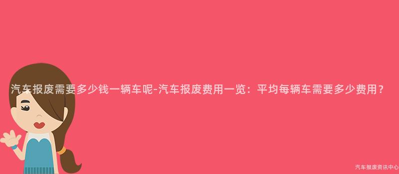 汽车报废需要多少钱一辆车呢-汽车报废费用一览：平均每辆车需要多少费用？