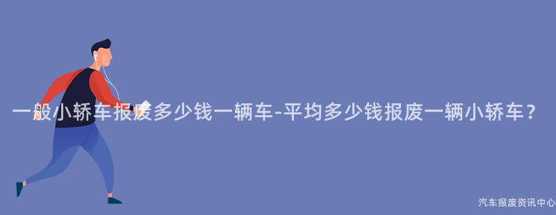一般小轿车报废多少钱一辆车-平均多少钱报废一辆小轿车？