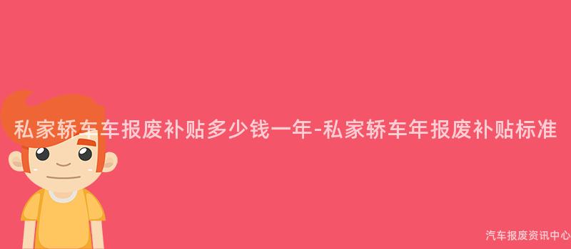 私家轿车车报废补贴多少钱一年-私家轿车年报废补贴标准