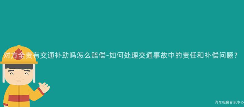 对方全责有交通补助吗怎么赔偿-如何处理交通事故中的责任和补偿问题？