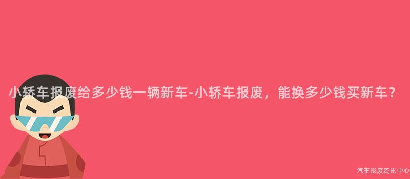 小轿车报废给多少钱一辆新车-小轿车报废，能换多少钱买新车？