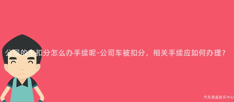 公司的车扣分怎么办手续呢-公司车被扣分，相关手续应如何办理？