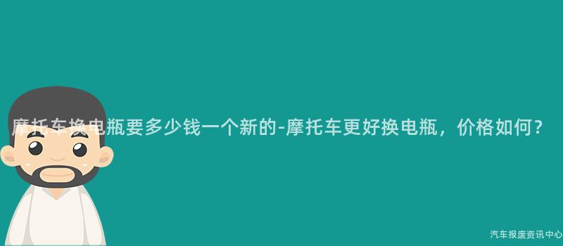 摩托车换电瓶要多少钱一个新的-摩托车更好换电瓶，价格如何？